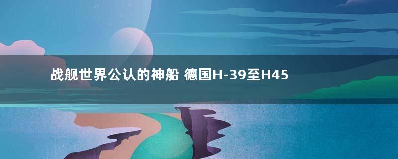 战舰世界公认的神船 德国H-39至H45超级战列舰计划